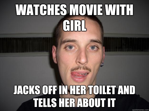 Watches Movie With Girl Jacks Off In Her Toilet And Tells Her About It Creepy Chris Quickmeme