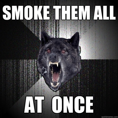 Smoke them all at  once  Insanity Wolf