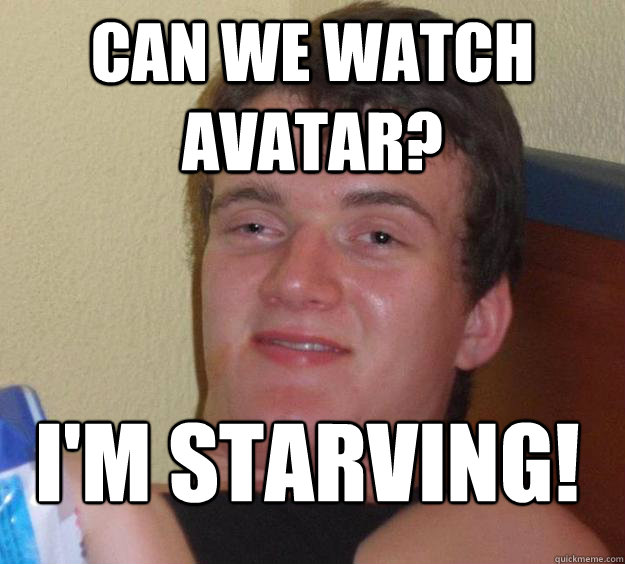 can we watch avatar? i'm starving!
 - can we watch avatar? i'm starving!
  10 Guy