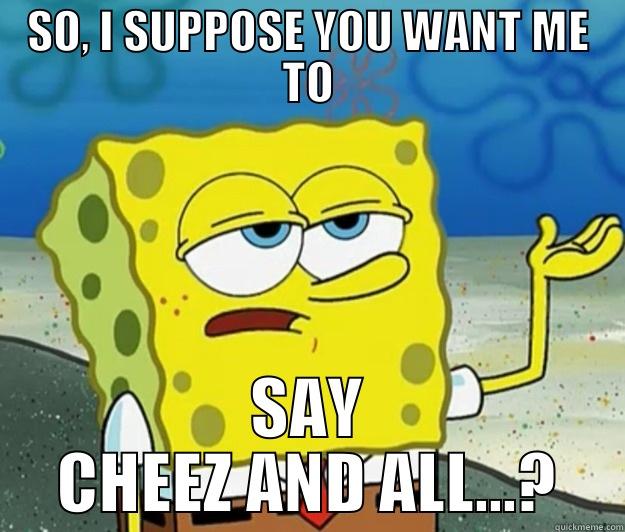 SO, I SUPPOSE YOU WANT ME TO SAY CHEEZ AND ALL...? Tough Spongebob