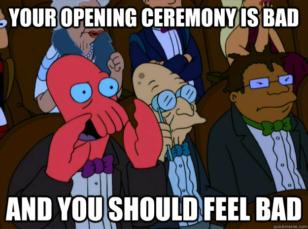 Your opening ceremony is bad And you should feel bad  And you should feel bad