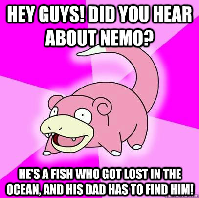 Hey guys! did you hear about nemo? he's a fish who got lost in the ocean, and his dad has to find him! - Hey guys! did you hear about nemo? he's a fish who got lost in the ocean, and his dad has to find him!  Slowpoke