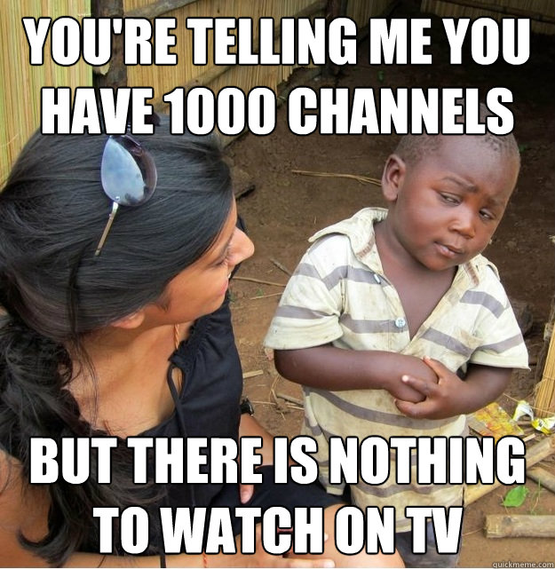 You're telling me you have 1000 channels but there is nothing to watch on TV  Skeptical Third World Kid