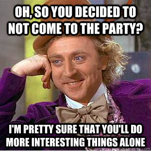 Oh, so you decided to not come to the party? I'm pretty sure that you'll do more interesting things alone - Oh, so you decided to not come to the party? I'm pretty sure that you'll do more interesting things alone  Condescending Wonka