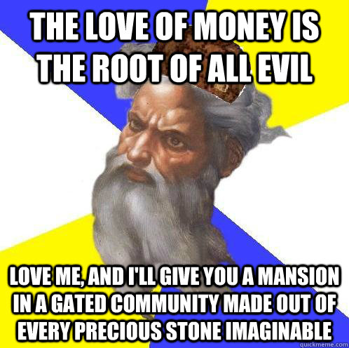 The love of money is the root of all evil Love me, and I'll give you a mansion in a gated community made out of every precious stone imaginable - The love of money is the root of all evil Love me, and I'll give you a mansion in a gated community made out of every precious stone imaginable  Scumbag Advice God