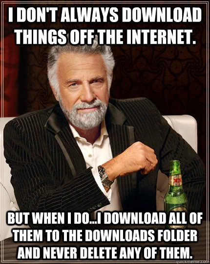 I don't always download things off the internet. But when i do...I download all of them to the downloads folder and never delete any of them.  The Most Interesting Man In The World