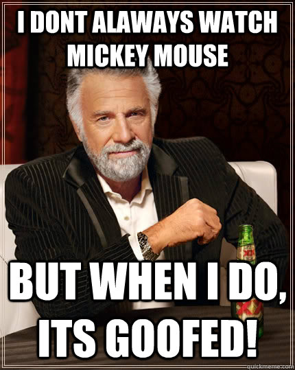 I DONT ALAWAYS WATCH MICKEY MOUSE but when i do, its goofed! - I DONT ALAWAYS WATCH MICKEY MOUSE but when i do, its goofed!  The Most Interesting Man In The World