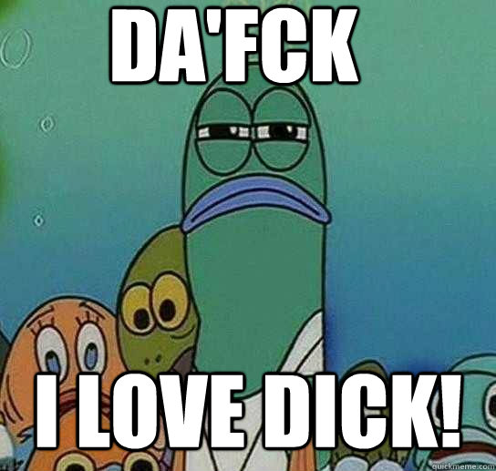 Da'fck I Love dick!  Serious fish SpongeBob