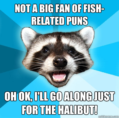 Not a big fan of fish-related puns Oh ok, I'll go along just for the halibut!  Lame Pun Coon