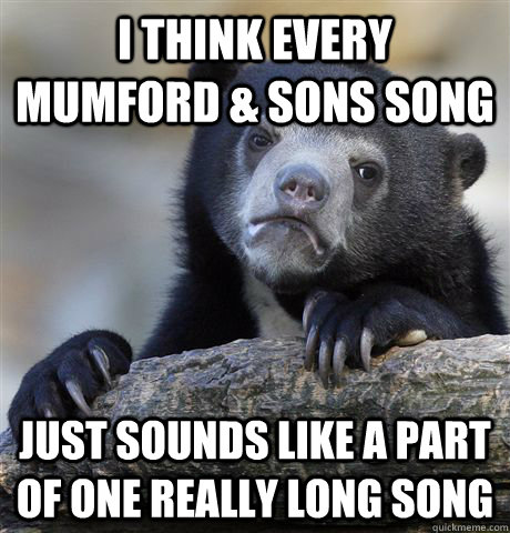 I think every mumford & sons song just sounds like a part of one really long song - I think every mumford & sons song just sounds like a part of one really long song  Confession Bear