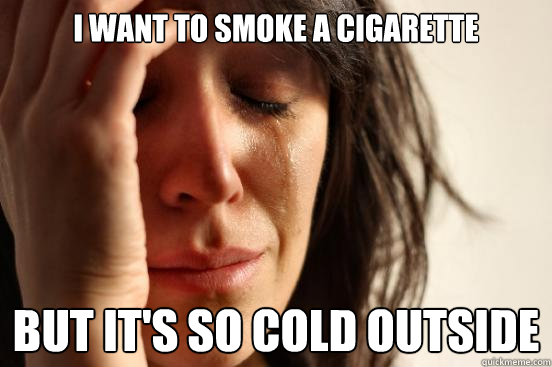 I want to smoke a cigarette but it's so cold outside  First World Problems