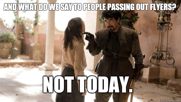 And what do we say to people passing out flyers? Not today.  - And what do we say to people passing out flyers? Not today.   Arya not today