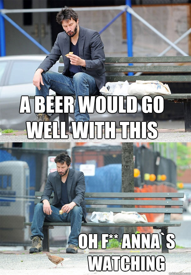 A Beer would go well with this  Oh F** ANNA`s WATCHING  - A Beer would go well with this  Oh F** ANNA`s WATCHING   Sad Keanu