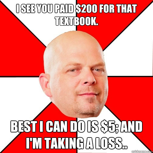 I see you paid $200 for that textbook. Best I can do is $5; and I'm taking a loss.. - I see you paid $200 for that textbook. Best I can do is $5; and I'm taking a loss..  Pawn Star