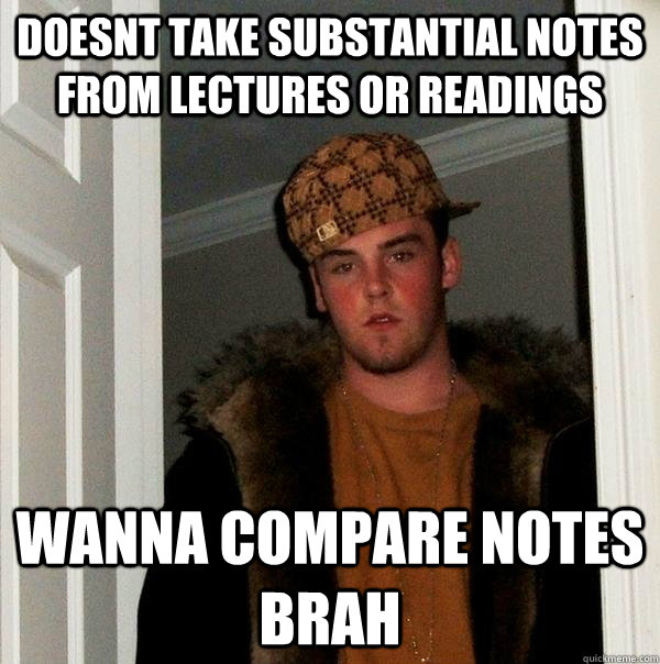 doesnt take substantial notes from lectures or readings wanna compare notes brah  Scumbag Steve