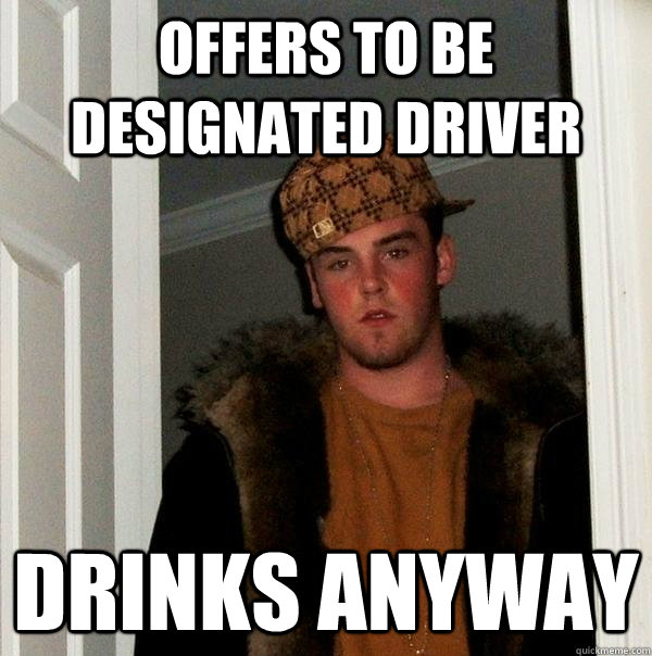 Offers to be designated driver  DRinks anyway  Scumbag Steve