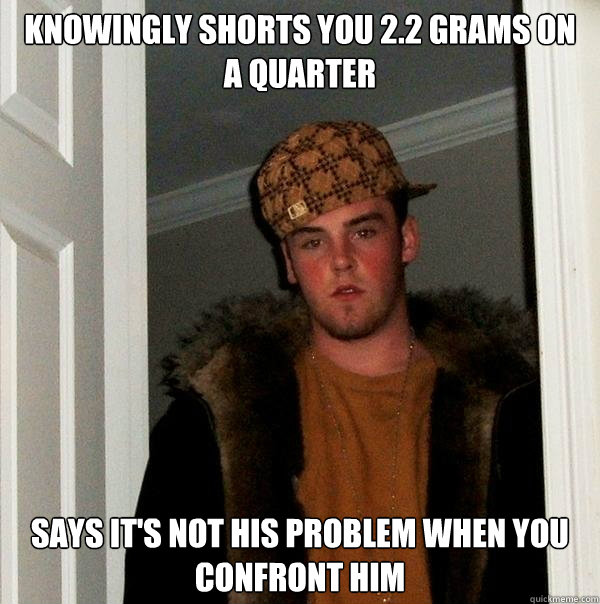 Knowingly shorts you 2.2 grams on a quarter Says it's not his problem when you confront him  Scumbag Steve