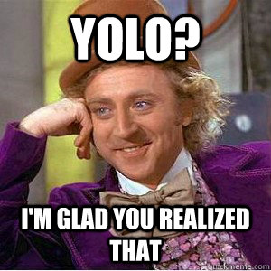 YOLO? I'm glad you realized that - YOLO? I'm glad you realized that  Academic wonka