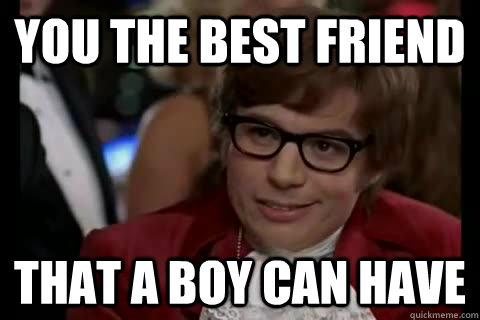 you the best friend  that a boy can have   Dangerously - Austin Powers