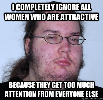 I completely ignore all women who are attractive because they get too much attention from everyone else  