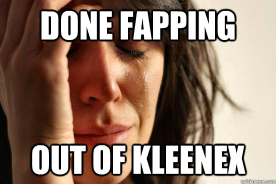 done fapping out of kleenex - done fapping out of kleenex  First World Problems