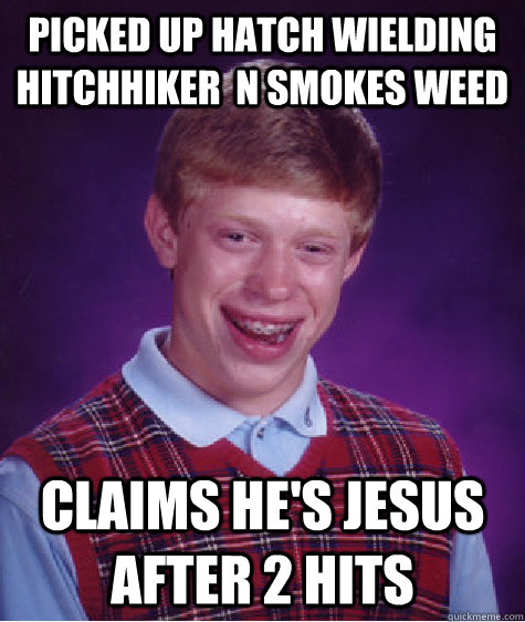 picked up hatch wielding hitchhiker  n smokes weed claims he's jesus after 2 hits  Bad Luck Brian