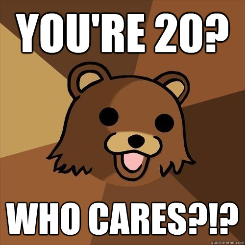 You're 20? Who cares?!?  Pedobear