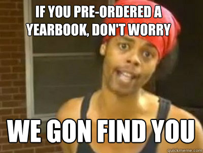 If you pre-ordered a yearbook, don't worry We gon find you  We gonna find you