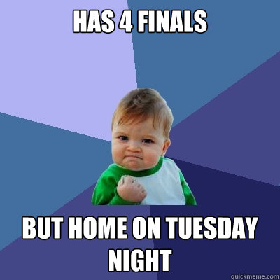 Has 4 finals but home on tuesday night - Has 4 finals but home on tuesday night  Success Kid