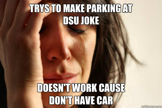 Trys to make parking at 
DSU joke Doesn't work cause 
don't have car  First World Problems