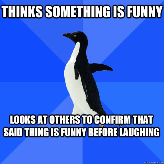 Thinks something is funny Looks at others to confirm that said thing is funny before laughing   Socially Awkward Penguin