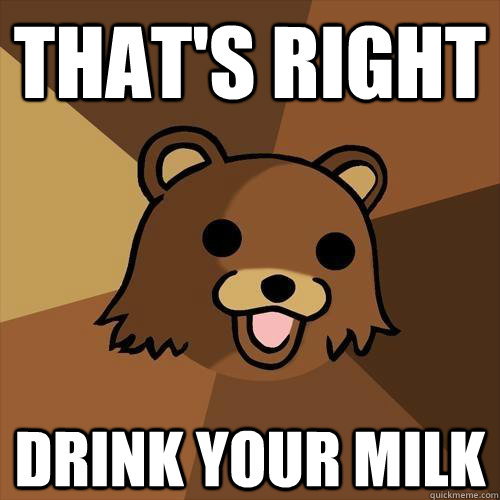 THAT'S RIGHT DRINK YOUR MILK - THAT'S RIGHT DRINK YOUR MILK  Pedobear