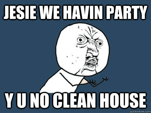 JESIE WE HAVIN PARTY Y U NO CLEAN HOUSE  Y U No