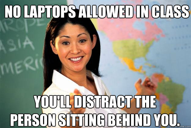 No laptops allowed in class You'll distract the person sitting behind you.   Unhelpful High School Teacher