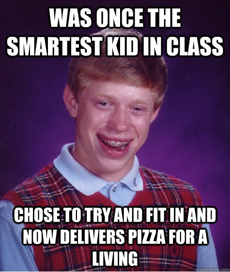 Was once the smartest kid in class chose to try and fit in and now delivers pizza for a living  Bad Luck Brian