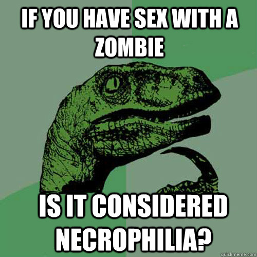 If you have sex with a zombie Is it considered necrophilia?  Philosoraptor