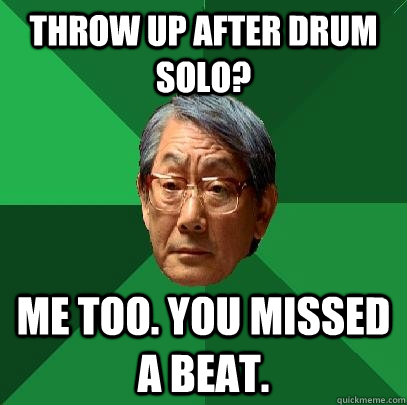 throw up after drum solo? me too. You missed a beat.  High Expectations Asian Father