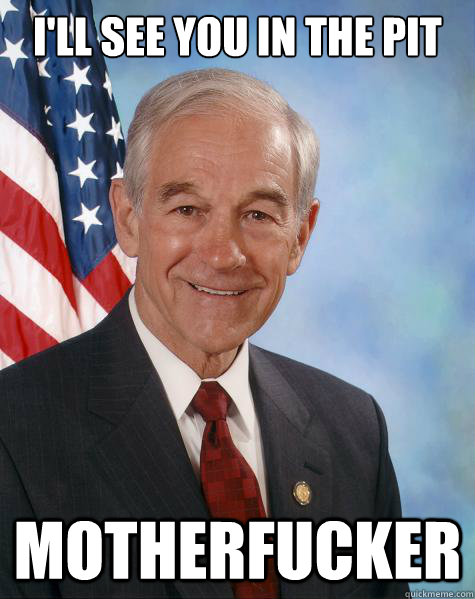 I'll See You in The Pit MotherFucker  Ron Paul