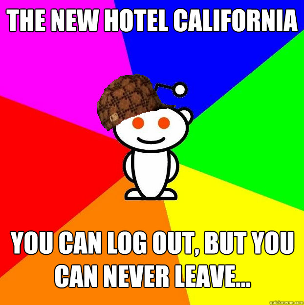 The new hotel california you can log out, but you can never leave...  - The new hotel california you can log out, but you can never leave...   Scumbag Redditor