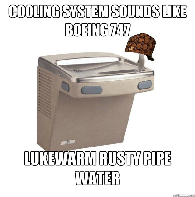 cooling system sounds like boeing 747 lukewarm rusty pipe water - cooling system sounds like boeing 747 lukewarm rusty pipe water  Scumbag Drinking Fountain