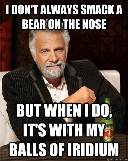 I don't always smack a bear on the nose  But when I do, It's with my balls of Iridium  The Most Interesting Man In The World