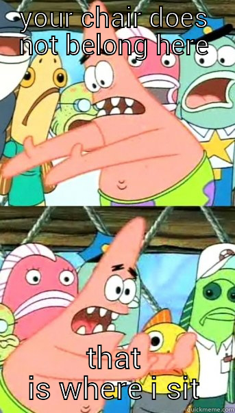 YOUR CHAIR DOES NOT BELONG HERE THAT IS WHERE I SIT Push it somewhere else Patrick