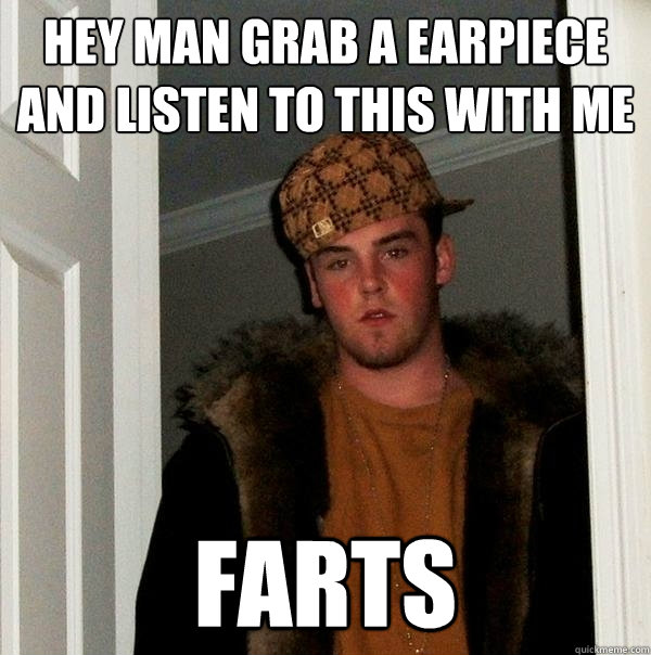 Hey man grab a earpiece and listen to this with me FARTS  Scumbag Steve