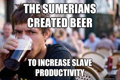 The Sumerians created beer to increase slave productivity  Lazy College Senior