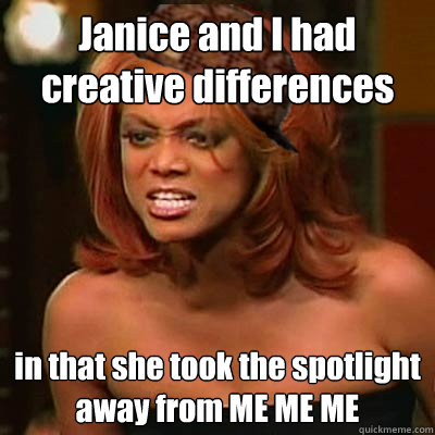 Janice and I had creative differences
 in that she took the spotlight away from ME ME ME  Scumbag Tyra