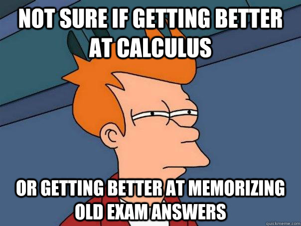 Not sure if getting better at calculus  or getting better at memorizing old exam answers  Futurama Fry