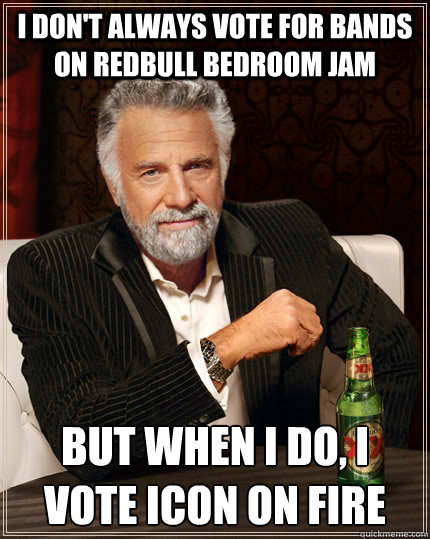 I don't always vote for bands on redbull bedroom jam But when I do, I vote icon on fire  The Most Interesting Man In The World