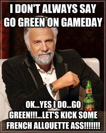 i don't always say go green on gameday ok...yes I do...go green!!!...let's kick some French allouette ass!!!!!!! - i don't always say go green on gameday ok...yes I do...go green!!!...let's kick some French allouette ass!!!!!!!  I dont always...