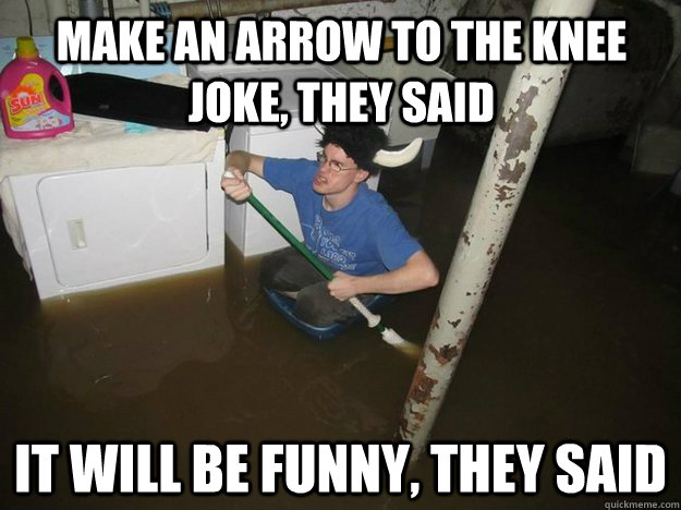 Make an arrow to the knee joke, they said it will be funny, they said  Do the laundry they said