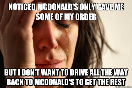 noticed Mcdonald's only gave me some of my order but I don't want to drive all the way back to Mcdonald's to get the rest  First World Problems